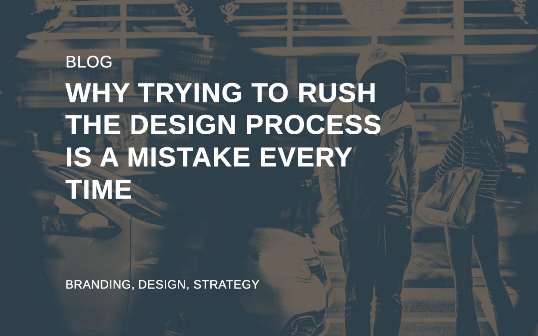 Why trying to rush the design process is a mistake everytime​